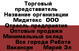 Торговый представитель › Название организации ­ Мидитекс, ООО › Отрасль предприятия ­ Оптовые продажи › Минимальный оклад ­ 30 000 - Все города Работа » Вакансии   . Марий Эл респ.,Йошкар-Ола г.